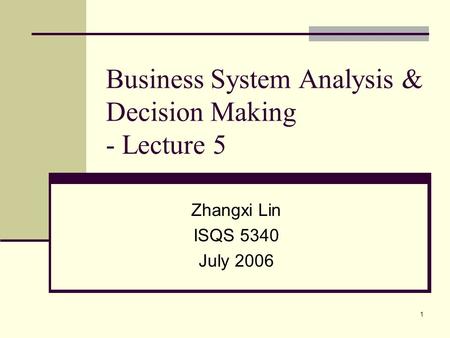 1 Business System Analysis & Decision Making - Lecture 5 Zhangxi Lin ISQS 5340 July 2006.