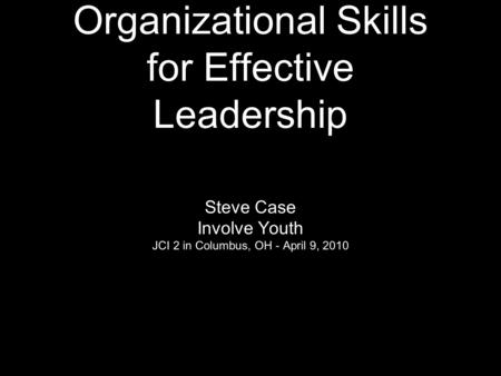 Organizational Skills for Effective Leadership Steve Case Involve Youth JCI 2 in Columbus, OH - April 9, 2010.