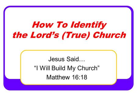 How To Identify the Lord’s (True) Church Jesus Said… “I Will Build My Church” Matthew 16:18.