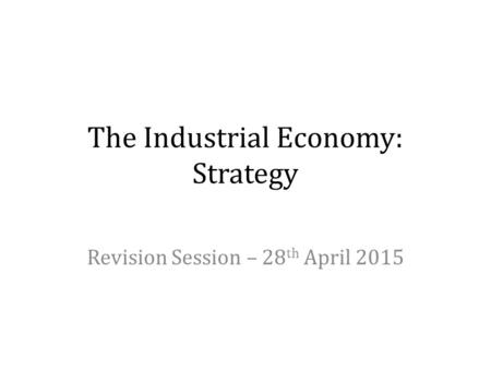 The Industrial Economy: Strategy Revision Session – 28 th April 2015.