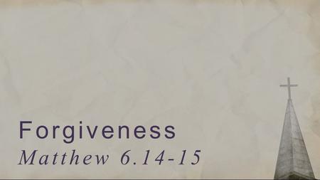 Forgiveness Matthew 6.14-15. For if you forgive others their trespasses, your heavenly Father will also forgive you, but if you do not forgive others.