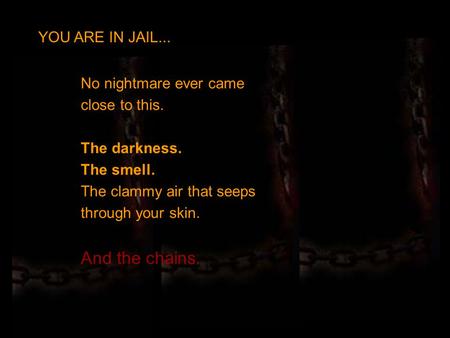 No nightmare ever came close to this. The darkness. The smell. The clammy air that seeps through your skin. And the chains. YOU ARE IN JAIL...