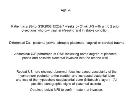 Patient is a 28y.o weeks by 24wk U/S with a h/o 2 prior c-sections who p/w vaginal bleeding and in stable condition. Abdominal U/S performed.