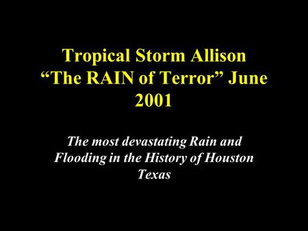 The most devastating Rain and Flooding in the History of Houston Texas Tropical Storm Allison “The RAIN of Terror” June 2001.