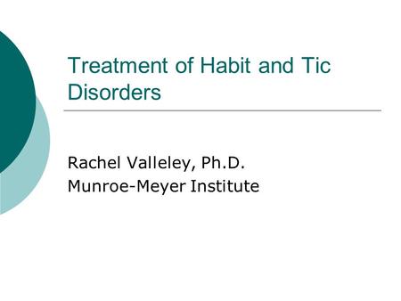 Treatment of Habit and Tic Disorders Rachel Valleley, Ph.D. Munroe-Meyer Institute.