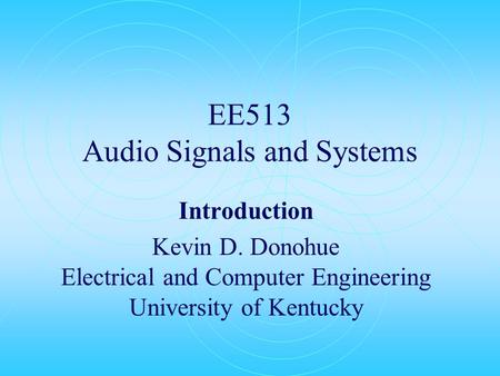 EE513 Audio Signals and Systems Introduction Kevin D. Donohue Electrical and Computer Engineering University of Kentucky.