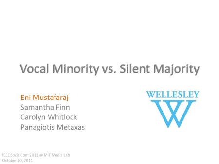 Vocal Minority vs. Silent Majority Eni Mustafaraj Samantha Finn Carolyn Whitlock Panagiotis Metaxas IEEE SocialCom MIT Media Lab October 10, 2011.