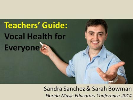 Teachers’ Guide: Vocal Health for Everyone Sandra Sanchez & Sarah Bowman Florida Music Educators Conference 2014.