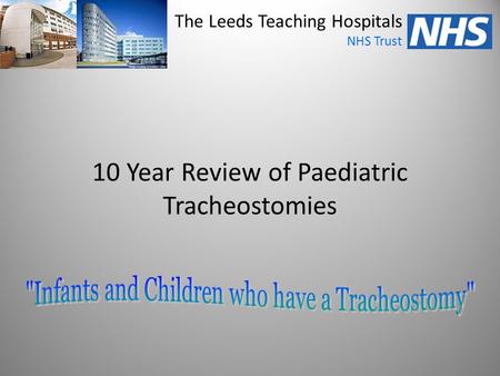 10 Year Review of Paediatric Tracheostomies The Leeds Teaching Hospitals NHS Trust.