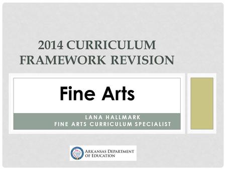 LANA HALLMARK FINE ARTS CURRICULUM SPECIALIST 2014 CURRICULUM FRAMEWORK REVISION Fine Arts.