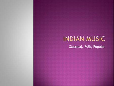 Classical, Folk, Popular. Hindustani and Carnatic.