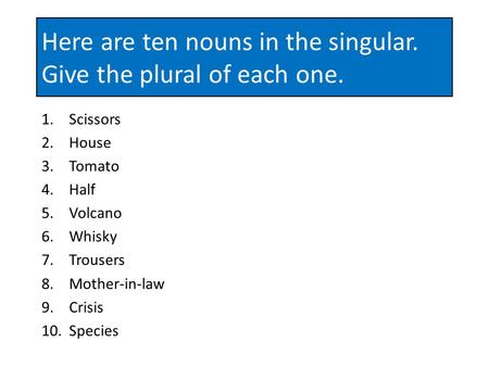 Here are ten nouns in the singular. Give the plural of each one. 1.Scissors 2.House 3.Tomato 4.Half 5.Volcano 6.Whisky 7.Trousers 8.Mother-in-law 9.Crisis.