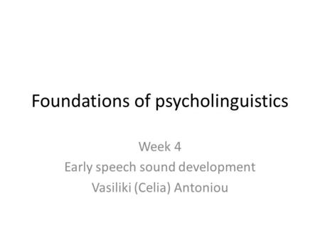 Foundations of psycholinguistics Week 4 Early speech sound development Vasiliki (Celia) Antoniou.