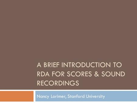 A BRIEF INTRODUCTION TO RDA FOR SCORES & SOUND RECORDINGS Nancy Lorimer, Stanford University.