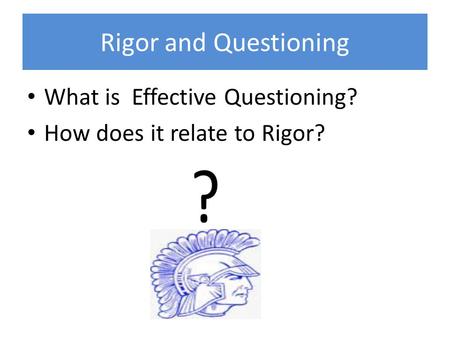 Rigor and Questioning What is Effective Questioning? How does it relate to Rigor?