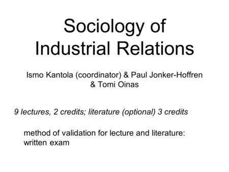 Sociology of Industrial Relations Ismo Kantola (coordinator) & Paul Jonker-Hoffren & Tomi Oinas 9 lectures, 2 credits; literature (optional) 3 credits.