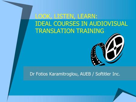 LOOK, LISTEN, LEARN: IDEAL COURSES IN AUDIOVISUAL TRANSLATION TRAINING Dr Fotios Karamitroglou, AUEB / Softitler Inc.