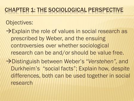 Objectives:  Explain the role of values in social research as prescribed by Weber, and the ensuing controversies over whether sociological research can.