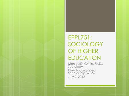 EPPL751: SOCIOLOGY OF HIGHER EDUCATION Monica D. Griffin, Ph.D., Sociology; Director, Engaged Scholarship, W&M July 9, 2012.