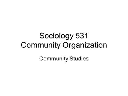 Sociology 531 Community Organization Community Studies.