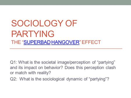 SOCIOLOGY OF PARTYING THE “SUPERBAD HANGOVER” EFFECTSUPERBADHANGOVER Q1: What is the societal image/perception of “partying” and its impact on behavior?