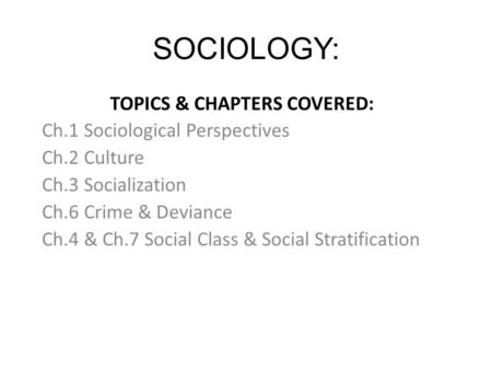 SOCIOLOGY: TOPICS & CHAPTERS COVERED: Ch.1 Sociological Perspectives Ch.2 Culture Ch.3 Socialization Ch.6 Crime & Deviance Ch.4 & Ch.7 Social Class & Social.