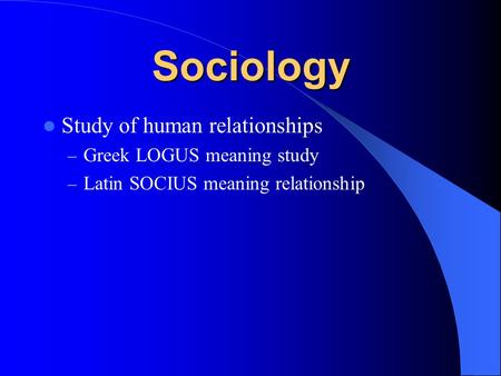 Sociology Study of human relationships – Greek LOGUS meaning study – Latin SOCIUS meaning relationship.