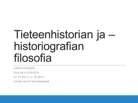 Tieteenhistorian ja – historiografian filosofia LUENTOKURSSI OULUN YLIOPISTO 27.10.2014-11.12.2014 JOUNI-MATTI KUUKKANEN.