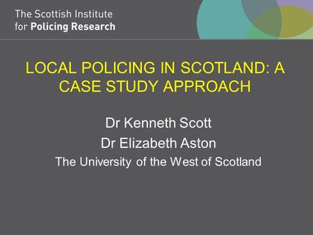 LOCAL POLICING IN SCOTLAND: A CASE STUDY APPROACH Dr Kenneth Scott Dr Elizabeth Aston The University of the West of Scotland.