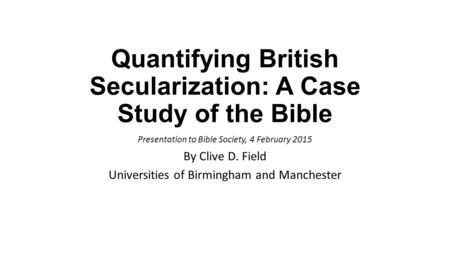 Quantifying British Secularization: A Case Study of the Bible Presentation to Bible Society, 4 February 2015 By Clive D. Field Universities of Birmingham.