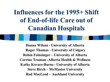 Influences for the 1995+ Shift of End-of-life Care out of Canadian Hospitals Donna Wilson - University of Alberta Roger Thomas - University of Calgary.