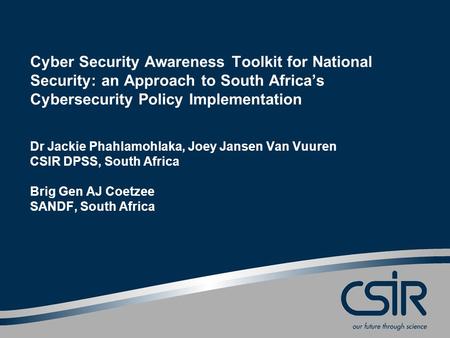 Cyber Security Awareness Toolkit for National Security: an Approach to South Africa’s Cybersecurity Policy Implementation Dr Jackie Phahlamohlaka, Joey.