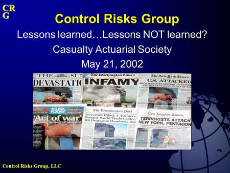 Control Risks Group, LLC CRG Control Risks Group Lessons learned…Lessons NOT learned? Casualty Actuarial Society May 21, 2002.