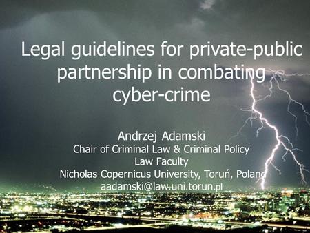 Legal guidelines for private-public partnership in combating cyber-crime Andrzej Adamski Chair of Criminal Law & Criminal Policy Law Faculty Nicholas Copernicus.