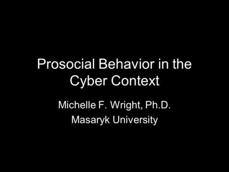 Prosocial Behavior in the Cyber Context Michelle F. Wright, Ph.D. Masaryk University.