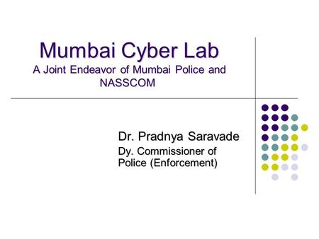 Mumbai Cyber Lab A Joint Endeavor of Mumbai Police and NASSCOM Mumbai Cyber Lab A Joint Endeavor of Mumbai Police and NASSCOM Dr. Pradnya Saravade Dy.