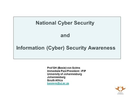 National Cyber Security and Information (Cyber) Security Awareness Prof SH (Basie) von Solms Immediate Past President : IFIP University of Johannesburg.