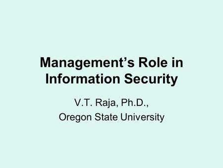 Management’s Role in Information Security V.T. Raja, Ph.D., Oregon State University.