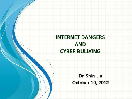 INTERNET DANGERS AND CYBER BULLYING Dr. Shin Liu October 10, 2012.