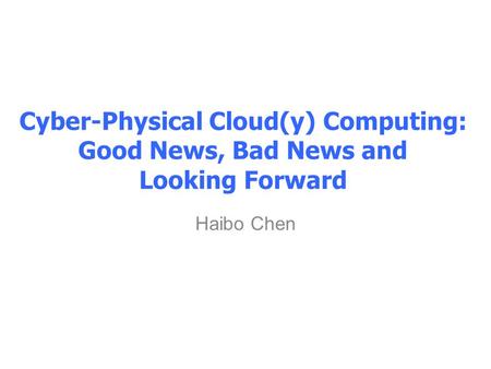 Cyber-Physical Cloud(y) Computing: Good News, Bad News and Looking Forward Haibo Chen.