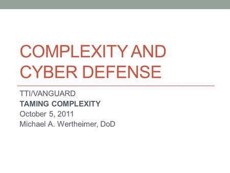 COMPLEXITY AND CYBER DEFENSE TTI/VANGUARD TAMING COMPLEXITY October 5, 2011 Michael A. Wertheimer, DoD.