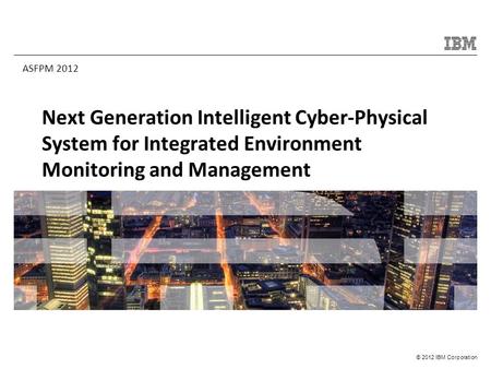 © 2012 IBM Corporation Next Generation Intelligent Cyber-Physical System for Integrated Environment Monitoring and Management ASFPM 2012.