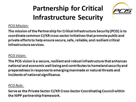 Partnership for Critical Infrastructure Security PCIS Mission: The mission of the Partnership for Critical Infrastructure Security (PCIS) is to coordinate.