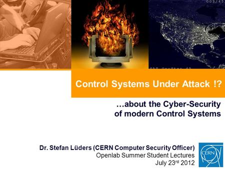 Control Systems Under Attack !? …about the Cyber-Security of modern Control Systems Dr. Stefan Lüders (CERN Computer Security Officer) Openlab Summer Student.