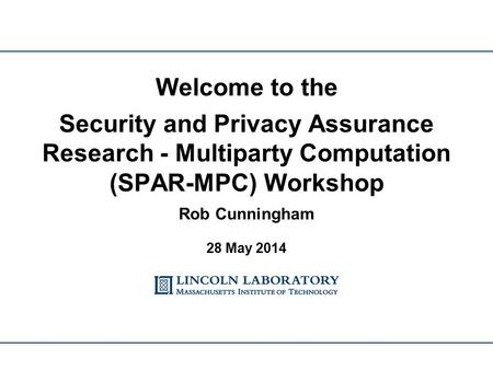 Welcome to the Security and Privacy Assurance Research - Multiparty Computation (SPAR-MPC) Workshop Rob Cunningham 28 May 2014.