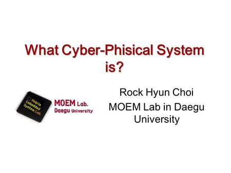 What Cyber-Phisical System is? Rock Hyun Choi MOEM Lab in Daegu University.