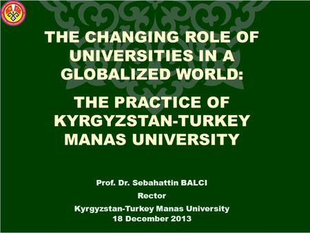 THE CHANGING ROLE OF UNIVERSITIES IN A GLOBALIZED WORLD: THE PRACTICE OF KYRGYZSTAN-TURKEY MANAS UNIVERSITY Prof. Dr. Sebahattin BALCI Rector Kyrgyzstan-Turkey.