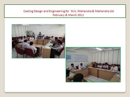 Casting Design and Engineering for M/s. Mahandra & Mahandra Ltd February & March 2011.