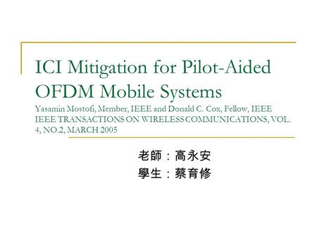 ICI Mitigation for Pilot-Aided OFDM Mobile Systems Yasamin Mostofi, Member, IEEE and Donald C. Cox, Fellow, IEEE IEEE TRANSACTIONS ON WIRELESS COMMUNICATIONS,