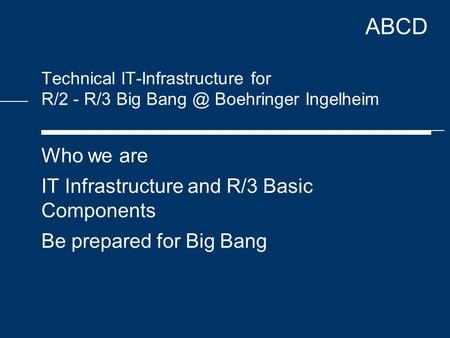 ABCD Technical IT-Infrastructure for R/2 - R/3 Big Boehringer Ingelheim Who we are IT Infrastructure and R/3 Basic Components Be prepared for Big.